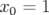 x0 = 1  