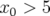 x0 > 5  