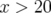 x >  20  