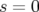 s = 0  