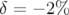 δ = − 2%  