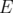 E  