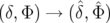 (δ,Φ ) → (ˆδ,Φˆ)  
