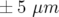 ± 5 μm  