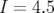 I = 4.5  