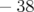− 38  