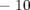 − 10  