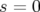 s =  0  