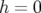 h = 0  