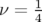 ν =  1
     4   