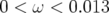 0 < ω < 0.013  