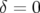 δ =  0  