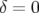 δ = 0  