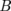 B  
