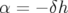 α=− δh  