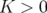 K >  0  