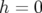 h = 0  