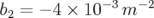 b2 = − 4 × 10−3m − 2   
