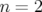 n =  2  