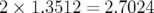 2×  1.3512 = 2.7024  