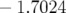 − 1.7024  