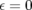 ε = 0  