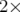 2× 